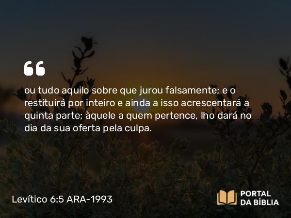 Levítico 6:5-6 ARA-1993 - ou tudo aquilo sobre que jurou falsamente; e o restituirá por inteiro e ainda a isso acrescentará a quinta parte; àquele a quem pertence, lho dará no dia da sua oferta pela culpa.