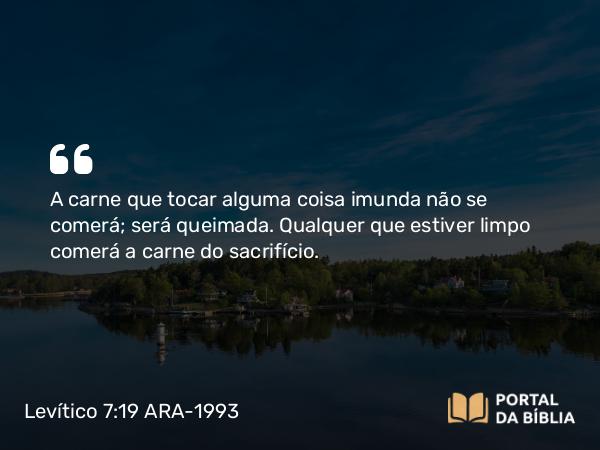 Levítico 7:19 ARA-1993 - A carne que tocar alguma coisa imunda não se comerá; será queimada. Qualquer que estiver limpo comerá a carne do sacrifício.