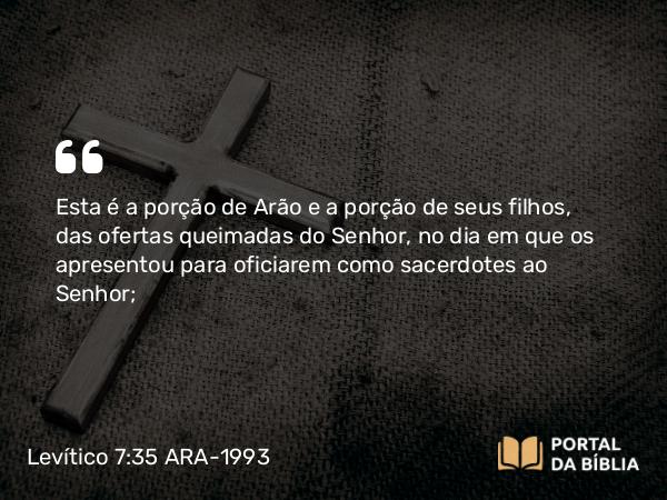 Levítico 7:35-36 ARA-1993 - Esta é a porção de Arão e a porção de seus filhos, das ofertas queimadas do Senhor, no dia em que os apresentou para oficiarem como sacerdotes ao Senhor;