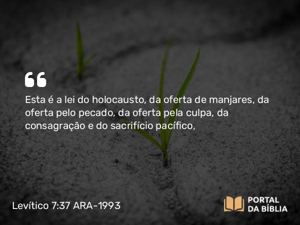 Levítico 7:37 ARA-1993 - Esta é a lei do holocausto, da oferta de manjares, da oferta pelo pecado, da oferta pela culpa, da consagração e do sacrifício pacífico,