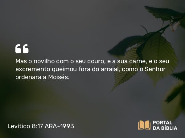 Levítico 8:17 ARA-1993 - Mas o novilho com o seu couro, e a sua carne, e o seu excremento queimou fora do arraial, como o Senhor ordenara a Moisés.