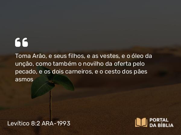 Levítico 8:2 ARA-1993 - Toma Arão, e seus filhos, e as vestes, e o óleo da unção, como também o novilho da oferta pelo pecado, e os dois carneiros, e o cesto dos pães asmos