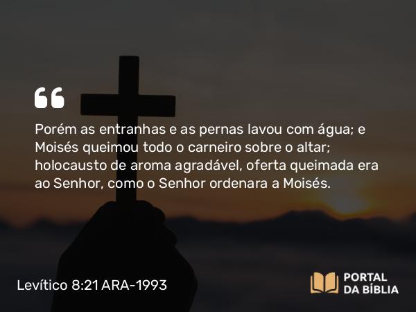 Levítico 8:21 ARA-1993 - Porém as entranhas e as pernas lavou com água; e Moisés queimou todo o carneiro sobre o altar; holocausto de aroma agradável, oferta queimada era ao Senhor, como o Senhor ordenara a Moisés.