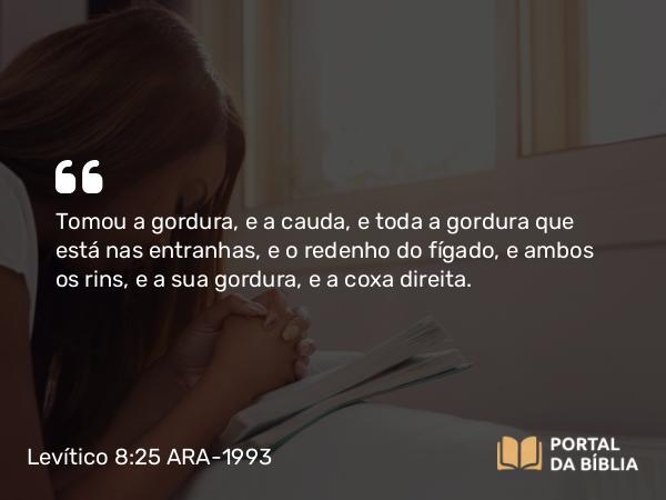 Levítico 8:25 ARA-1993 - Tomou a gordura, e a cauda, e toda a gordura que está nas entranhas, e o redenho do fígado, e ambos os rins, e a sua gordura, e a coxa direita.