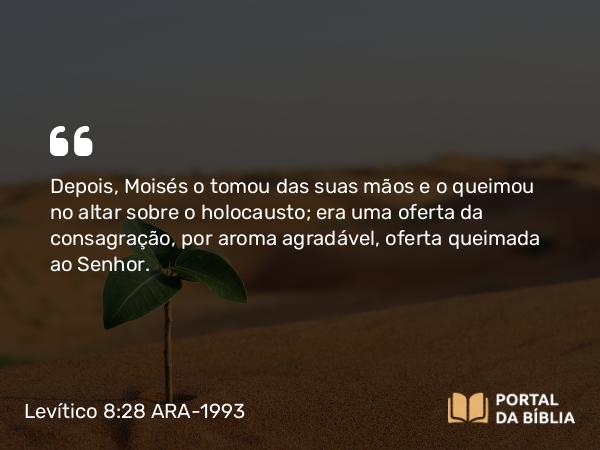 Levítico 8:28 ARA-1993 - Depois, Moisés o tomou das suas mãos e o queimou no altar sobre o holocausto; era uma oferta da consagração, por aroma agradável, oferta queimada ao Senhor.