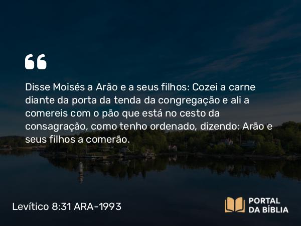 Levítico 8:31 ARA-1993 - Disse Moisés a Arão e a seus filhos: Cozei a carne diante da porta da tenda da congregação e ali a comereis com o pão que está no cesto da consagração, como tenho ordenado, dizendo: Arão e seus filhos a comerão.