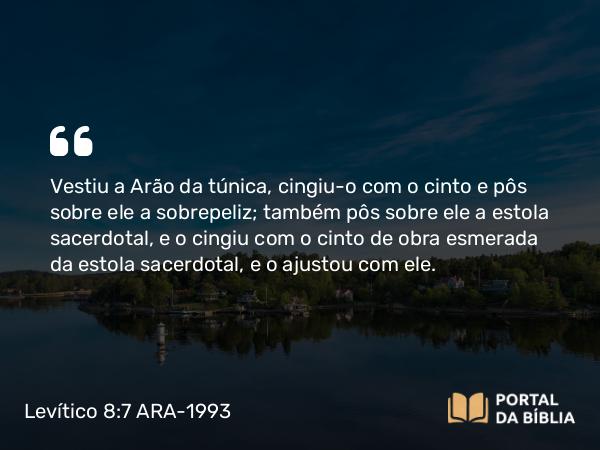 Levítico 8:7 ARA-1993 - Vestiu a Arão da túnica, cingiu-o com o cinto e pôs sobre ele a sobrepeliz; também pôs sobre ele a estola sacerdotal, e o cingiu com o cinto de obra esmerada da estola sacerdotal, e o ajustou com ele.