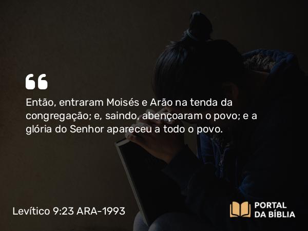 Levítico 9:23 ARA-1993 - Então, entraram Moisés e Arão na tenda da congregação; e, saindo, abençoaram o povo; e a glória do Senhor apareceu a todo o povo.