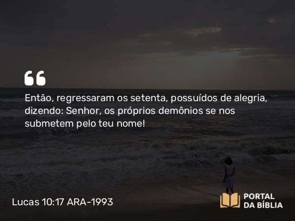 Lucas 10:17 ARA-1993 - Então, regressaram os setenta, possuídos de alegria, dizendo: Senhor, os próprios demônios se nos submetem pelo teu nome!