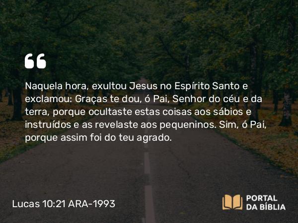 Lucas 10:21-22 ARA-1993 - Naquela hora, exultou Jesus no Espírito Santo e exclamou: Graças te dou, ó Pai, Senhor do céu e da terra, porque ocultaste estas coisas aos sábios e instruídos e as revelaste aos pequeninos. Sim, ó Pai, porque assim foi do teu agrado.