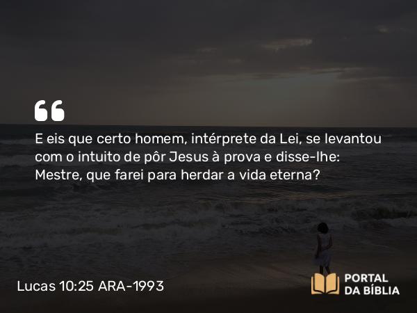 Lucas 10:25-27 ARA-1993 - E eis que certo homem, intérprete da Lei, se levantou com o intuito de pôr Jesus à prova e disse-lhe: Mestre, que farei para herdar a vida eterna?