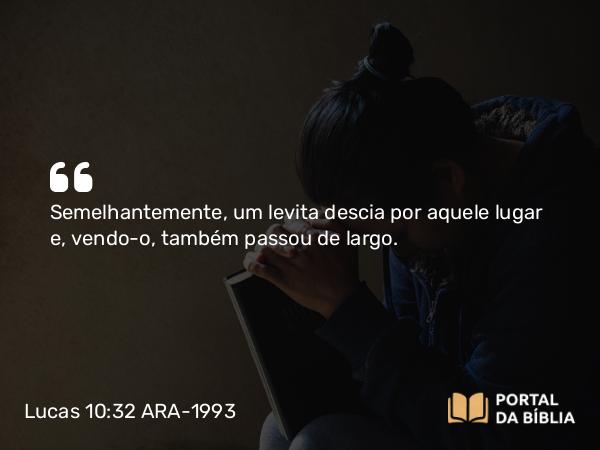 Lucas 10:32 ARA-1993 - Semelhantemente, um levita descia por aquele lugar e, vendo-o, também passou de largo.