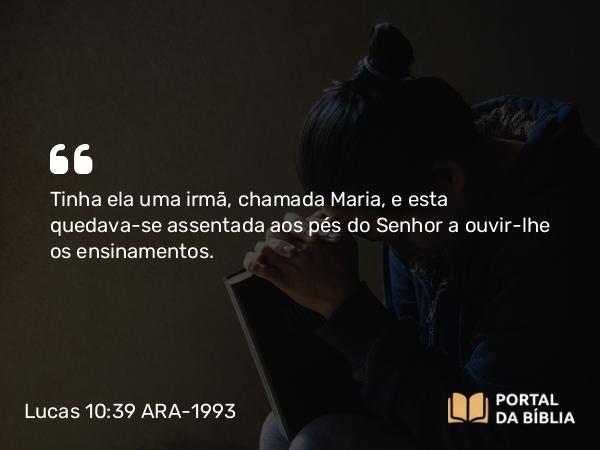 Lucas 10:39 ARA-1993 - Tinha ela uma irmã, chamada Maria, e esta quedava-se assentada aos pés do Senhor a ouvir-lhe os ensinamentos.