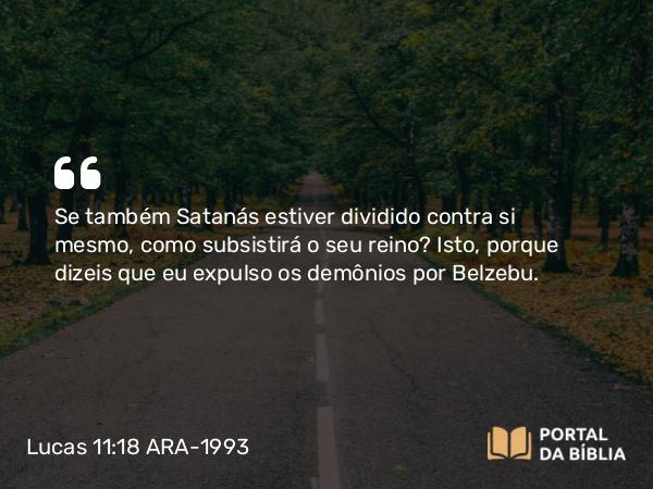 Lucas 11:18 ARA-1993 - Se também Satanás estiver dividido contra si mesmo, como subsistirá o seu reino? Isto, porque dizeis que eu expulso os demônios por Belzebu.