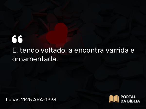 Lucas 11:25 ARA-1993 - E, tendo voltado, a encontra varrida e ornamentada.