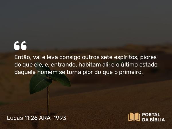 Lucas 11:26 ARA-1993 - Então, vai e leva consigo outros sete espíritos, piores do que ele, e, entrando, habitam ali; e o último estado daquele homem se torna pior do que o primeiro.