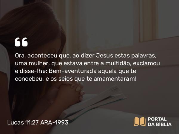 Lucas 11:27-28 ARA-1993 - Ora, aconteceu que, ao dizer Jesus estas palavras, uma mulher, que estava entre a multidão, exclamou e disse-lhe: Bem-aventurada aquela que te concebeu, e os seios que te amamentaram!