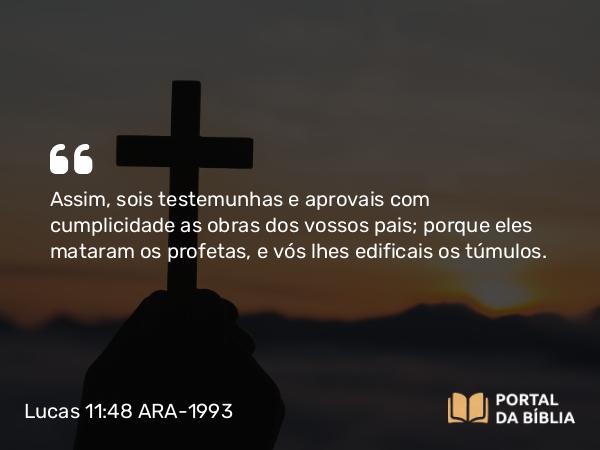 Lucas 11:48 ARA-1993 - Assim, sois testemunhas e aprovais com cumplicidade as obras dos vossos pais; porque eles mataram os profetas, e vós lhes edificais os túmulos.