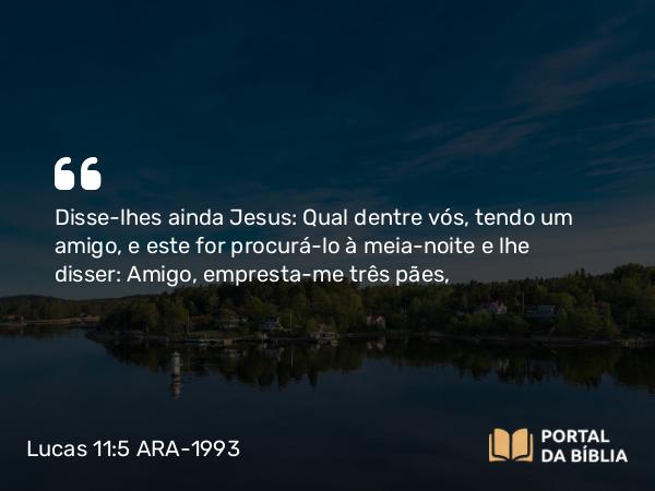 Lucas 11:5-6 ARA-1993 - Disse-lhes ainda Jesus: Qual dentre vós, tendo um amigo, e este for procurá-lo à meia-noite e lhe disser: Amigo, empresta-me três pães,