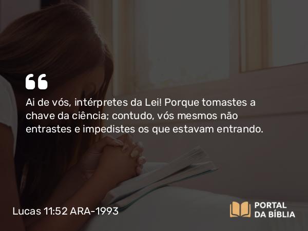 Lucas 11:52 ARA-1993 - Ai de vós, intérpretes da Lei! Porque tomastes a chave da ciência; contudo, vós mesmos não entrastes e impedistes os que estavam entrando.