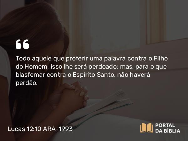 Lucas 12:10 ARA-1993 - Todo aquele que proferir uma palavra contra o Filho do Homem, isso lhe será perdoado; mas, para o que blasfemar contra o Espírito Santo, não haverá perdão.