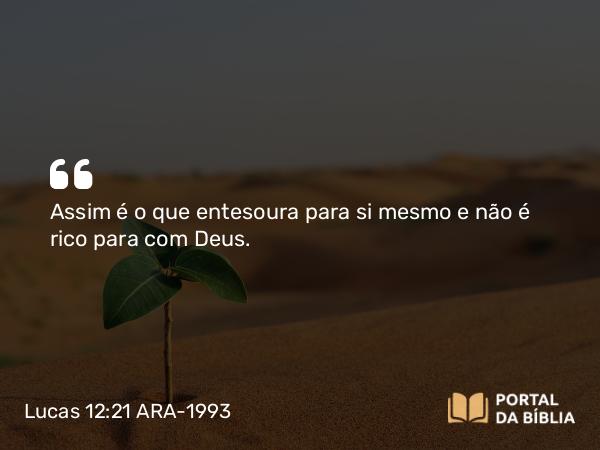 Lucas 12:21 ARA-1993 - Assim é o que entesoura para si mesmo e não é rico para com Deus.