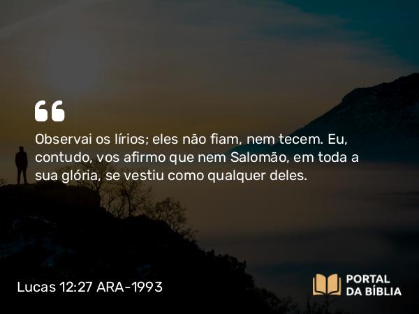 Lucas 12:27 ARA-1993 - Observai os lírios; eles não fiam, nem tecem. Eu, contudo, vos afirmo que nem Salomão, em toda a sua glória, se vestiu como qualquer deles.