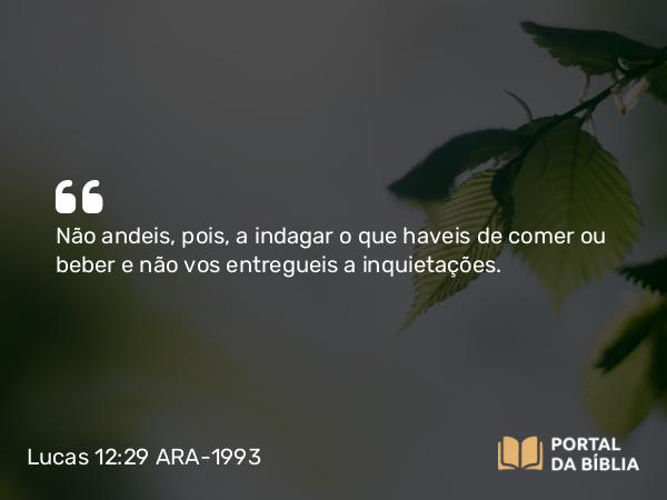 Lucas 12:29 ARA-1993 - Não andeis, pois, a indagar o que haveis de comer ou beber e não vos entregueis a inquietações.