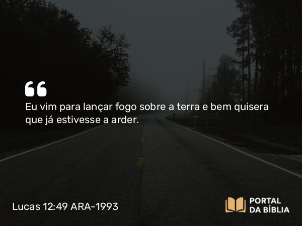 Lucas 12:49 ARA-1993 - Eu vim para lançar fogo sobre a terra e bem quisera que já estivesse a arder.