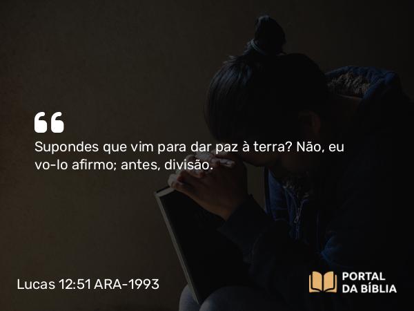 Lucas 12:51 ARA-1993 - Supondes que vim para dar paz à terra? Não, eu vo-lo afirmo; antes, divisão.