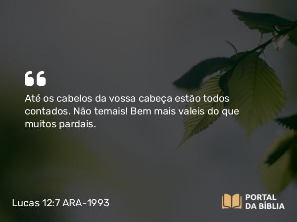 Lucas 12:7 ARA-1993 - Até os cabelos da vossa cabeça estão todos contados. Não temais! Bem mais valeis do que muitos pardais.