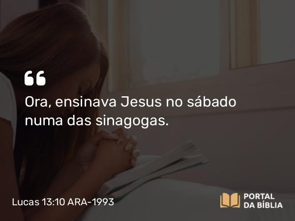 Lucas 13:10 ARA-1993 - Ora, ensinava Jesus no sábado numa das sinagogas.