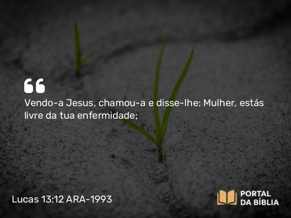 Lucas 13:12 ARA-1993 - Vendo-a Jesus, chamou-a e disse-lhe: Mulher, estás livre da tua enfermidade;