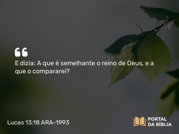 Lucas 13:18 ARA-1993 - E dizia: A que é semelhante o reino de Deus, e a que o compararei?