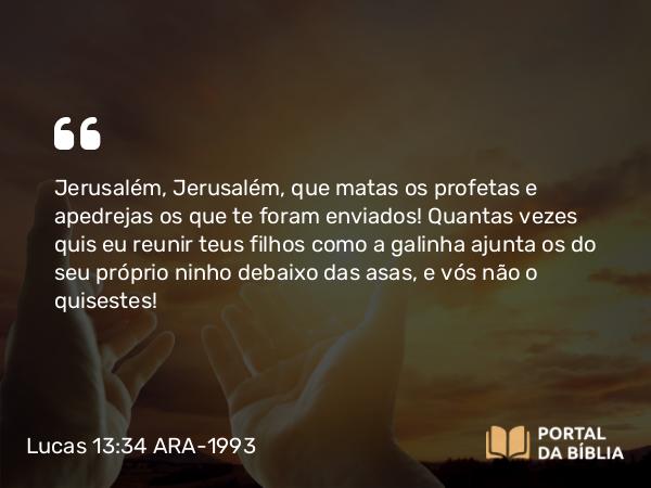 Lucas 13:34-35 ARA-1993 - Jerusalém, Jerusalém, que matas os profetas e apedrejas os que te foram enviados! Quantas vezes quis eu reunir teus filhos como a galinha ajunta os do seu próprio ninho debaixo das asas, e vós não o quisestes!