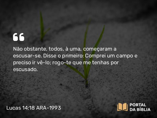 Lucas 14:18 ARA-1993 - Não obstante, todos, à uma, começaram a escusar-se. Disse o primeiro: Comprei um campo e preciso ir vê-lo; rogo-te que me tenhas por escusado.