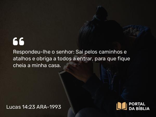 Lucas 14:23 ARA-1993 - Respondeu-lhe o senhor: Sai pelos caminhos e atalhos e obriga a todos a entrar, para que fique cheia a minha casa.