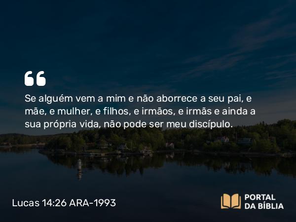 Lucas 14:26 ARA-1993 - Se alguém vem a mim e não aborrece a seu pai, e mãe, e mulher, e filhos, e irmãos, e irmãs e ainda a sua própria vida, não pode ser meu discípulo.