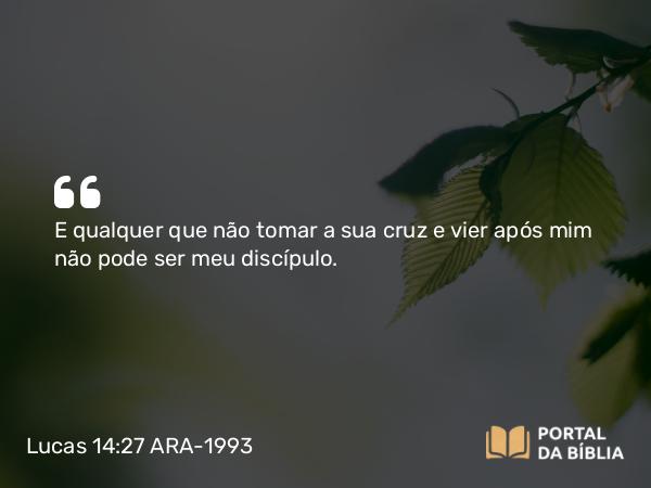 Lucas 14:27 ARA-1993 - E qualquer que não tomar a sua cruz e vier após mim não pode ser meu discípulo.