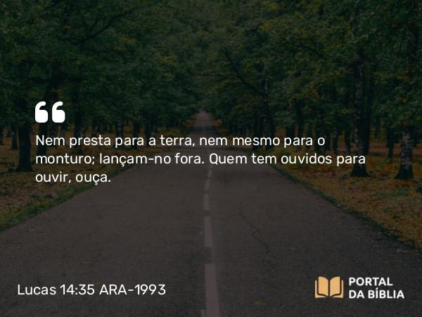 Lucas 14:35 ARA-1993 - Nem presta para a terra, nem mesmo para o monturo; lançam-no fora. Quem tem ouvidos para ouvir, ouça.