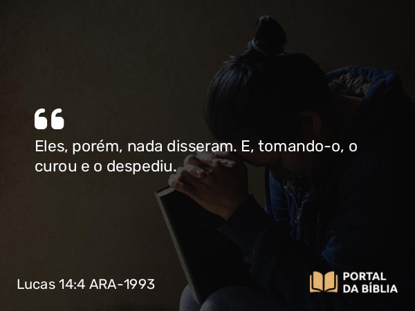 Lucas 14:4 ARA-1993 - Eles, porém, nada disseram. E, tomando-o, o curou e o despediu.