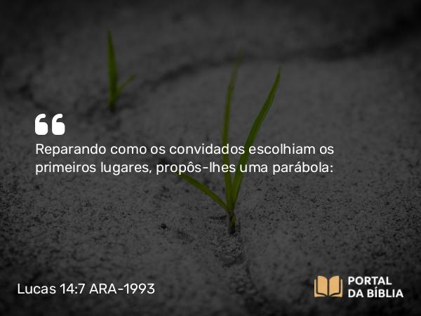 Lucas 14:7 ARA-1993 - Reparando como os convidados escolhiam os primeiros lugares, propôs-lhes uma parábola: