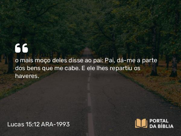 Lucas 15:12 ARA-1993 - o mais moço deles disse ao pai: Pai, dá-me a parte dos bens que me cabe. E ele lhes repartiu os haveres.