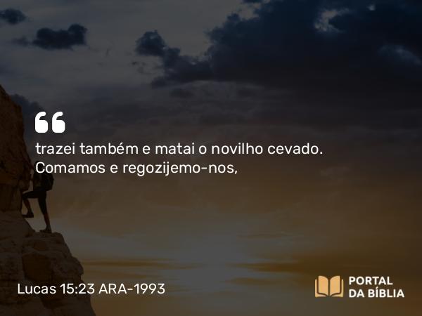 Lucas 15:23 ARA-1993 - trazei também e matai o novilho cevado. Comamos e regozijemo-nos,