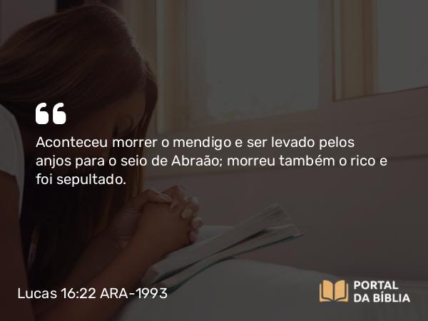 Lucas 16:22 ARA-1993 - Aconteceu morrer o mendigo e ser levado pelos anjos para o seio de Abraão; morreu também o rico e foi sepultado.