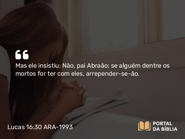 Lucas 16:30 ARA-1993 - Mas ele insistiu: Não, pai Abraão; se alguém dentre os mortos for ter com eles, arrepender-se-ão.