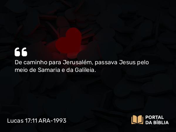 Lucas 17:11 ARA-1993 - De caminho para Jerusalém, passava Jesus pelo meio de Samaria e da Galileia.