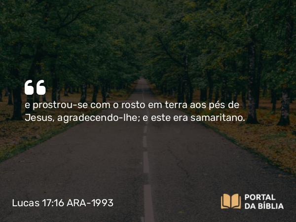 Lucas 17:16 ARA-1993 - e prostrou-se com o rosto em terra aos pés de Jesus, agradecendo-lhe; e este era samaritano.