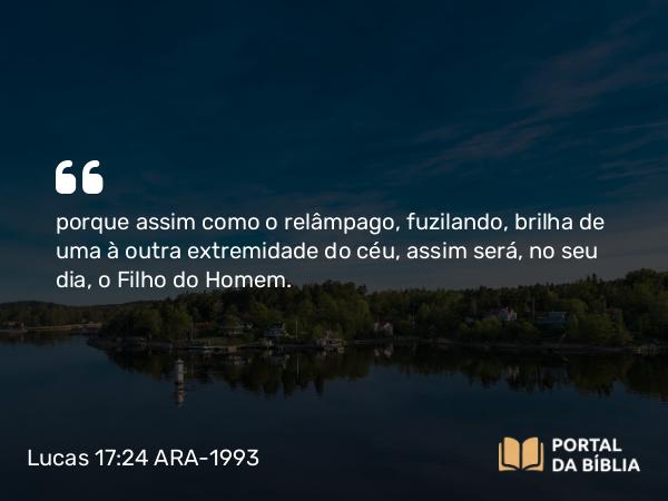 Lucas 17:24 ARA-1993 - porque assim como o relâmpago, fuzilando, brilha de uma à outra extremidade do céu, assim será, no seu dia, o Filho do Homem.