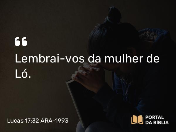 Lucas 17:32 ARA-1993 - Lembrai-vos da mulher de Ló.